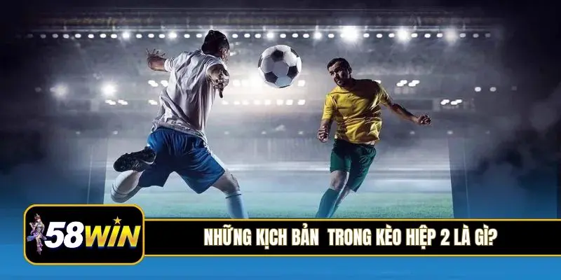 Những kịch bản thường gặp trong kèo hiệp 2 là gì?